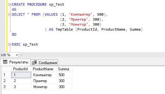 CREATE PROCEDURE sp_Test AS SELECT * FROM (VALUES (1, 'Комп'ютер', 500), (2, 'Принтер', 300), (3, 'Монітор', 300)) AS TmpTable (ProductId, ProductName, Summa) GO EXEC sp_Test