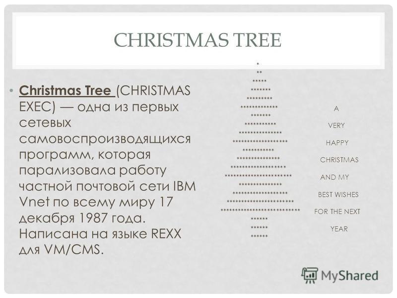 CHRISTMAS TREE Christmas Tree (CHRISTMAS EXEC) одна з перших мережевих самовідтворюються програм, яка паралізувала роботу приватної поштової мережі IBM Vnet по всьому світу 17 грудня 1987 року